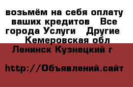 возьмём на себя оплату ваших кредитов - Все города Услуги » Другие   . Кемеровская обл.,Ленинск-Кузнецкий г.